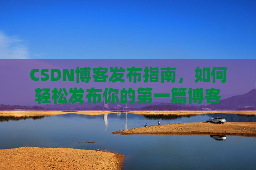 CSDN博客发布指南，如何轻松发布你的第一篇博客